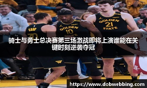 骑士与勇士总决赛第三场激战即将上演谁能在关键时刻逆袭夺冠